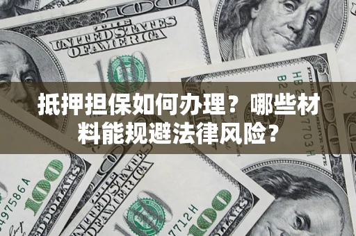 济南抵押担保如何办理？哪些材料能规避法律风险？