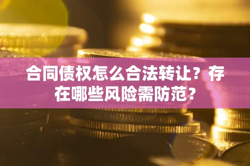 济南合同债权怎么合法转让？存在哪些风险需防范？
