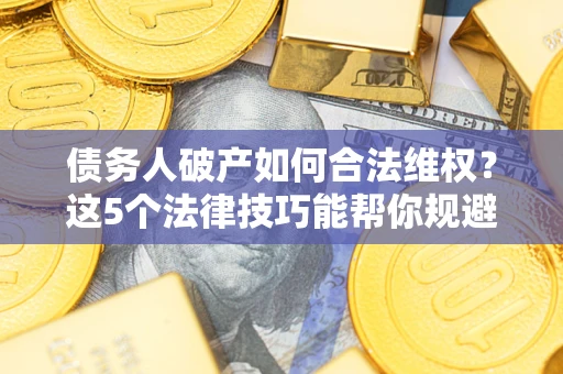 济南债务人破产如何合法维权？这5个法律技巧能帮你规避风险