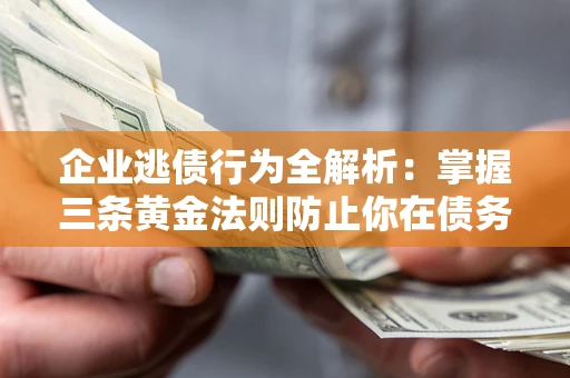 济南企业逃债行为全解析：掌握三条黄金法则防止你在债务乱局中“踩雷”