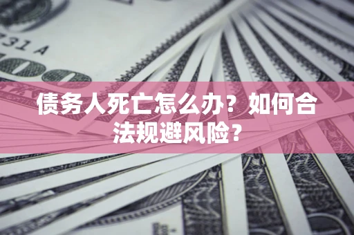 济南债务人死亡怎么办？如何合法规避风险？