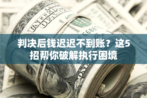 济南判决后钱迟迟不到账？这5招帮你破解执行困境