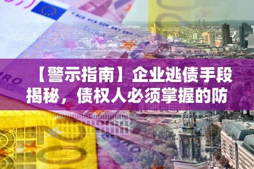 济南【警示指南】企业逃债手段揭秘，债权人必须掌握的防坑宝典