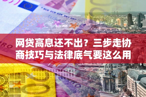 济南网贷高息还不出？三步走协商技巧与法律底气要这么用