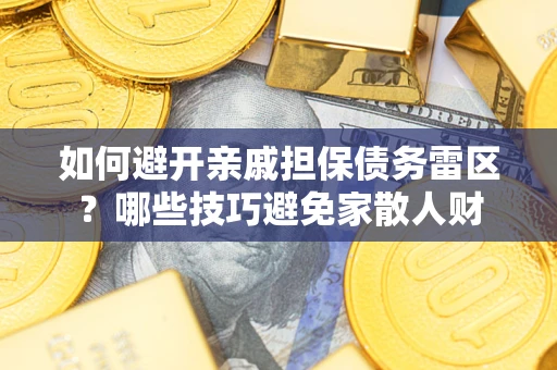 济南如何避开亲戚担保债务雷区？哪些技巧避免家散人财