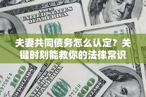 济南夫妻共同债务怎么认定？关键时刻能救你的法律常识