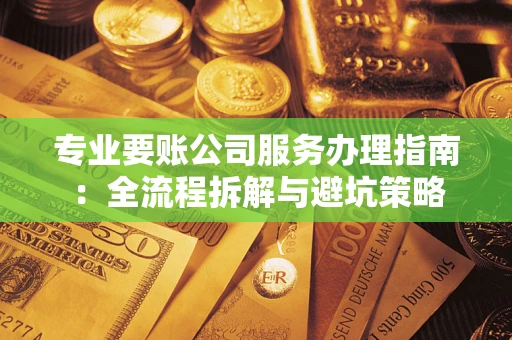 济南专业要账公司服务办理指南：全流程拆解与避坑策略