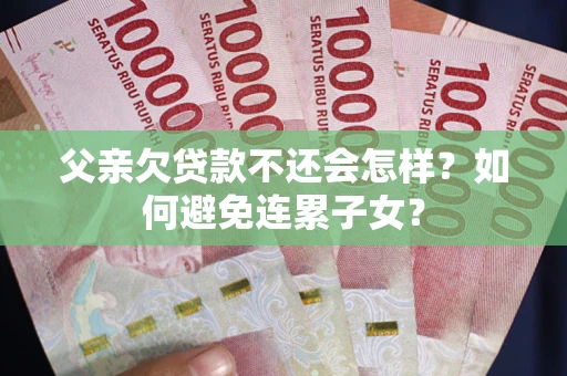 济南父亲欠贷款不还会怎样？如何避免连累子女？