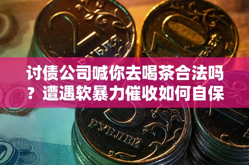 济南讨债公司喊你去喝茶合法吗？遭遇软暴力催收如何自保？