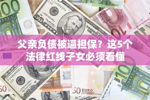 济南父亲负债被逼担保？这5个法律红线子女必须看懂