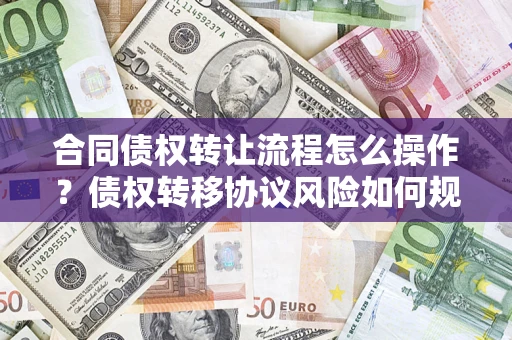 济南合同债权转让流程怎么操作？债权转移协议风险如何规避？