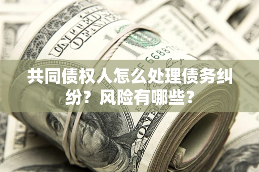 济南共同债权人怎么处理债务纠纷？风险有哪些？