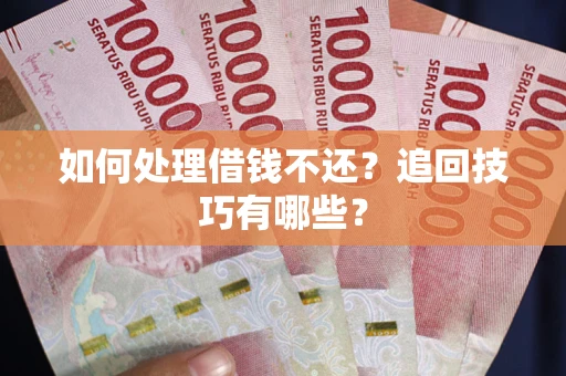 济南如何处理借钱不还？追回技巧有哪些？