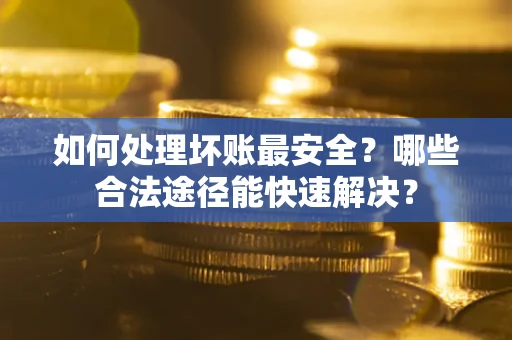 济南如何处理坏账最安全？哪些合法途径能快速解决？