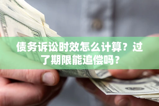 济南债务诉讼时效怎么计算？过了期限能追偿吗？