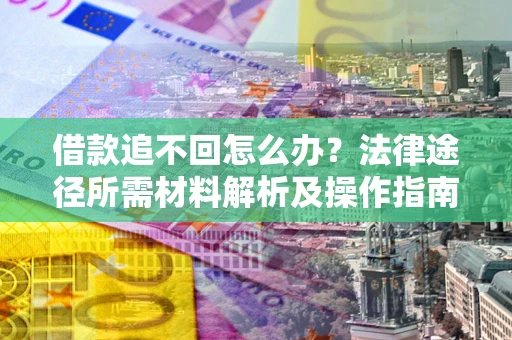 济南借款追不回怎么办?法律途径所需材料解析及操作指南 济南借款追不回怎么办?法律途径所需材料解析及操作指南