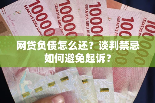 济南网贷负债怎么还？谈判禁忌如何避免起诉？