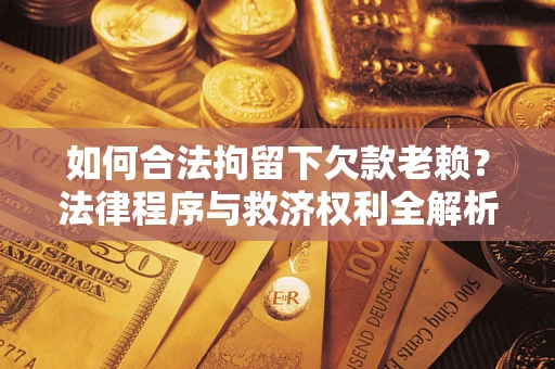 济南如何合法拘留下欠款老赖？法律程序与救济权利全解析