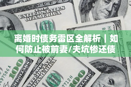济南离婚时债务雷区全解析｜如何防止被前妻/夫坑惨还债？