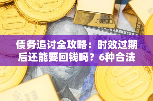 济南债务追讨全攻略：时效过期后还能要回钱吗？6种合法手段助你维权
