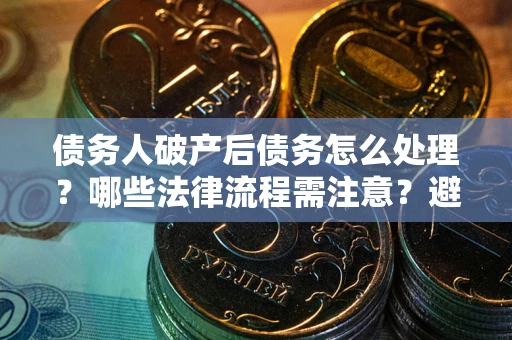 济南债务人破产后债务怎么处理？哪些法律流程需注意？避免踩坑指南