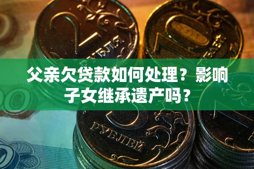 济南父亲欠贷款如何处理?影响子女继承遗产吗? 济南父亲欠贷款如何处理?影响子女继承遗产吗?