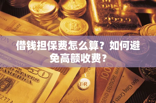 济南借钱担保费怎么算？如何避免高额收费？