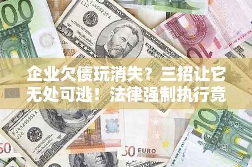 济南企业欠债玩消失？三招让它无处可逃！法律强制执行竟比讨债公司还狠？