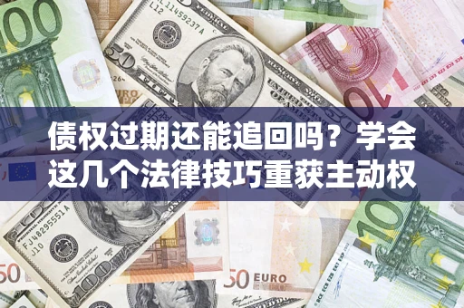 济南债权过期还能追回吗？学会这几个法律技巧重获主动权