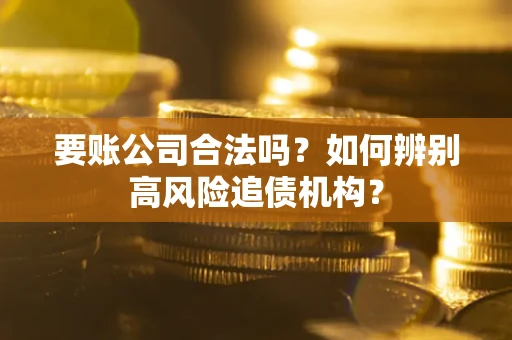 济南要账公司合法吗？如何辨别高风险追债机构？