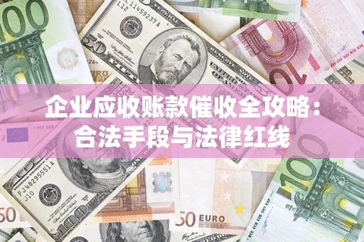 济南企业应收账款催收全攻略：合法手段与法律红线