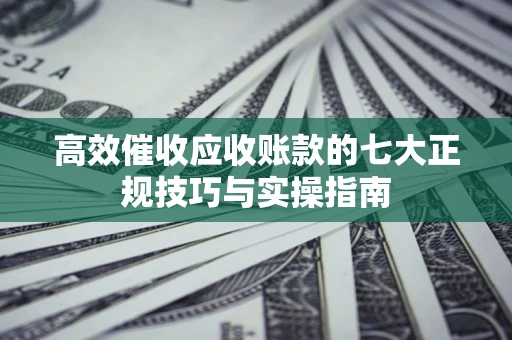 济南高效催收应收账款的七大正规技巧与实操指南