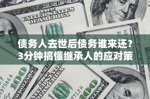 济南债务人去世后债务谁来还？3分钟搞懂继承人的应对策略