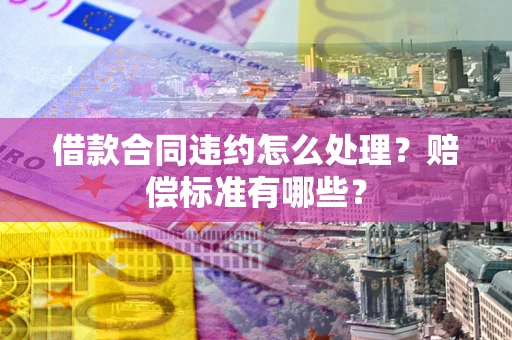 济南借款合同违约怎么处理？赔偿标准有哪些？