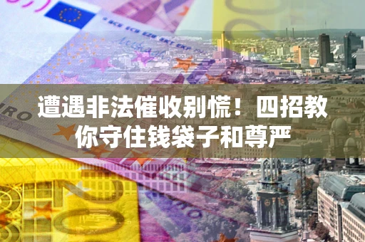 济南遭遇非法催收别慌！四招教你守住钱袋子和尊严