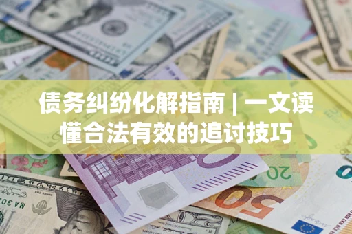 济南债务纠纷化解指南 | 一文读懂合法有效的追讨技巧