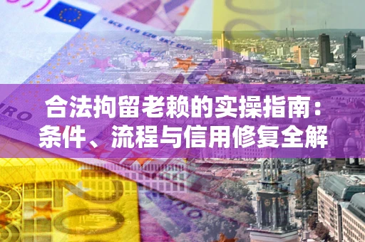 济南合法拘留老赖的实操指南:条件、流程与信用修复全解析 济南合法拘留老赖的实操指南:条件、流程与信用修复全解析