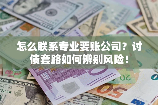 济南怎么联系专业要账公司？讨债套路如何辨别风险！