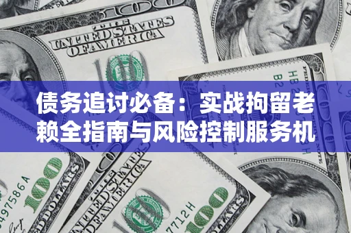 济南债务追讨必备：实战拘留老赖全指南与风险控制服务机构推荐