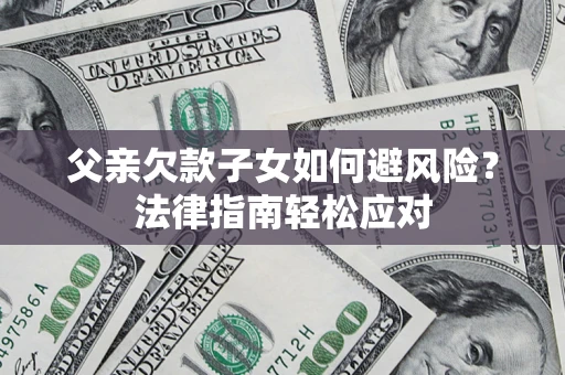 济南父亲欠款子女如何避风险？法律指南轻松应对