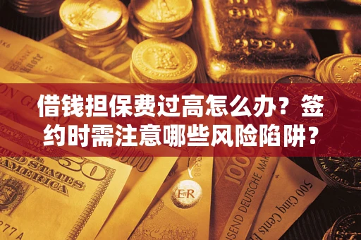 济南借钱担保费过高怎么办？签约时需注意哪些风险陷阱？