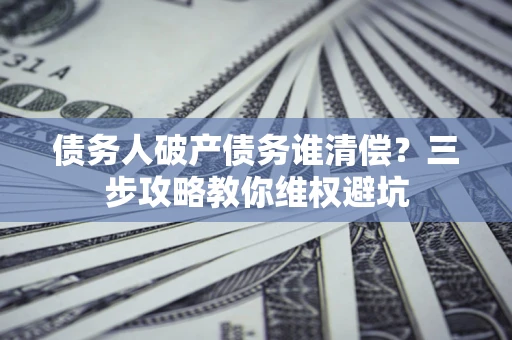 济南债务人破产债务谁清偿?三步攻略教你维权避坑 济南债务人破产债务谁清偿?三步攻略教你维权避坑