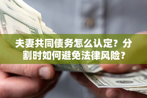 济南夫妻共同债务怎么认定？分割时如何避免法律风险？