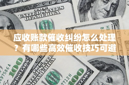 济南应收账款催收纠纷怎么处理？有哪些高效催收技巧可避免坏账？