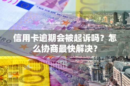 济南信用卡逾期会被起诉吗？怎么协商最快解决？