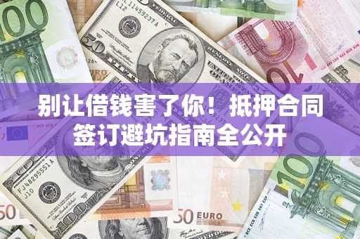 济南别让借钱害了你！抵押合同签订避坑指南全公开