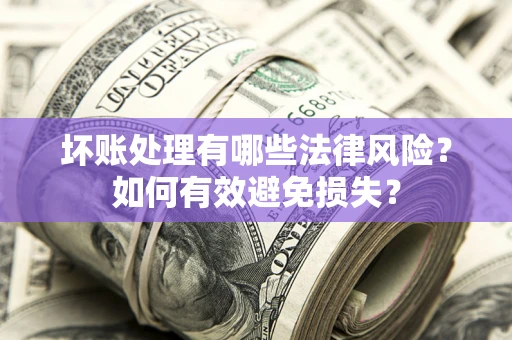 济南坏账处理有哪些法律风险？如何有效避免损失？